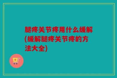 腿疼关节疼用什么缓解(缓解腿疼关节疼的方法大全)