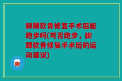 脚踝软骨修复手术后能跑步吗(可否跑步，脚踝软骨修复手术后的运动建议)