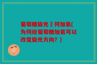 葡萄糖旋光為何加氨(为何给葡萄糖加氨可以改变旋光方向？)