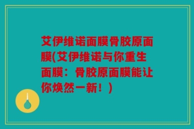 艾伊维诺面膜骨胶原面膜(艾伊维诺与你重生面膜：骨胶原面膜能让你焕然一新！)