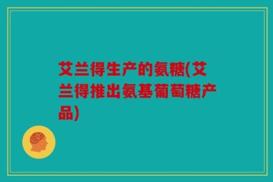 艾兰得生产的氨糖(艾兰得推出氨基葡萄糖产品)