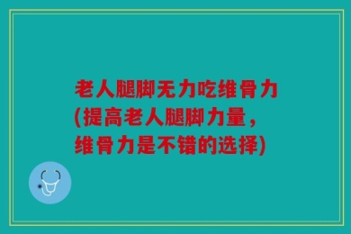 老人腿脚无力吃维骨力(提高老人腿脚力量，维骨力是不错的选择)