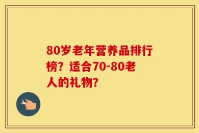 80岁老年营养品排行榜？适合70-80老人的礼物？
