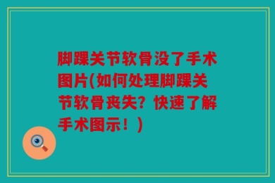 脚踝关节软骨没了手术图片(如何处理脚踝关节软骨丧失？快速了解手术图示！)