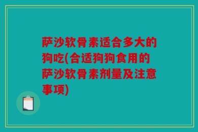 萨沙软骨素适合多大的狗吃(合适狗狗食用的萨沙软骨素剂量及注意事项)