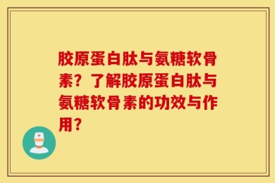 胶原蛋白肽与氨糖软骨素？了解胶原蛋白肽与氨糖软骨素的功效与作用？