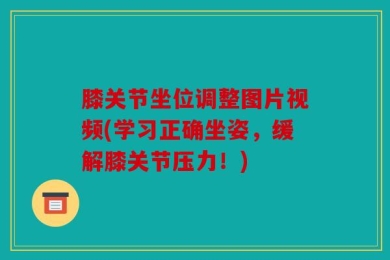 膝关节坐位调整图片视频(学习正确坐姿，缓解膝关节压力！)