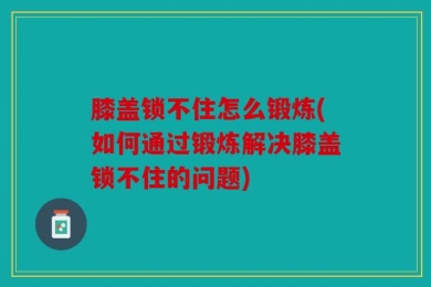 膝盖锁不住怎么锻炼(如何通过锻炼解决膝盖锁不住的问题)