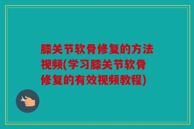 膝关节软骨修复的方法视频(学习膝关节软骨修复的有效视频教程)