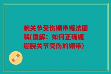 腕关节受伤绷带缠法图解(图解：如何正确缠绷腕关节受伤的绷带)