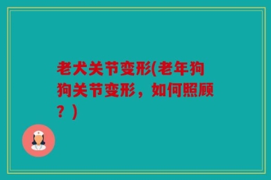 老犬关节变形(老年狗狗关节变形，如何照顾？)