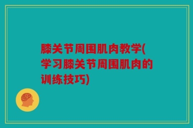 膝关节周围肌肉教学(学习膝关节周围肌肉的训练技巧)