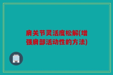 肩关节灵活度松解(增强肩部活动性的方法)