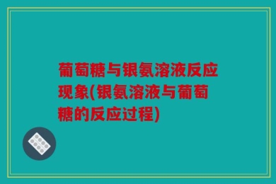 葡萄糖与银氨溶液反应现象(银氨溶液与葡萄糖的反应过程)