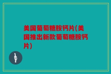 美国葡萄糖胺钙片(美国推出新款葡萄糖胺钙片)
