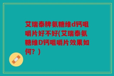 艾瑞泰牌氨糖维d钙咀嚼片好不好(艾瑞泰氨糖维D钙咀嚼片效果如何？)