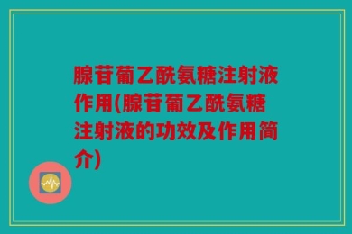 腺苷葡乙酰氨糖注射液作用(腺苷葡乙酰氨糖注射液的功效及作用简介)