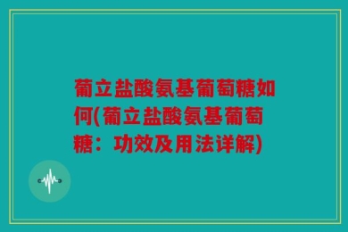 葡立盐酸氨基葡萄糖如何(葡立盐酸氨基葡萄糖：功效及用法详解)