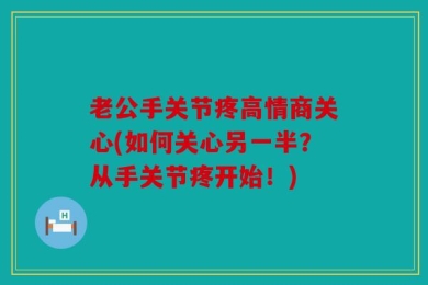 老公手关节疼高情商关心(如何关心另一半？从手关节疼开始！)