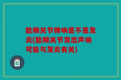 脸颊关节弹响是不是发炎(脸颊关节发出声响可能与发炎有关)