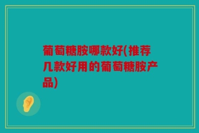 葡萄糖胺哪款好(推荐几款好用的葡萄糖胺产品)