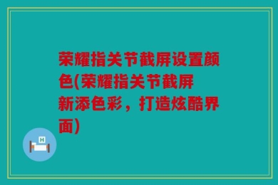 荣耀指关节截屏设置颜色(荣耀指关节截屏 新添色彩，打造炫酷界面)