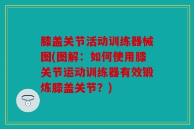 膝盖关节活动训练器械图(图解：如何使用膝关节运动训练器有效锻炼膝盖关节？)