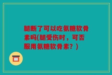 腿断了可以吃氨糖软骨素吗(腿受伤时，可否服用氨糖软骨素？)