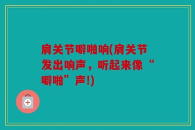 肩关节噼啪响(肩关节发出响声，听起来像“噼啪”声!)
