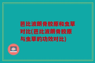 芭比波朗骨胶原和虫草对比(芭比波朗骨胶原与虫草的功效对比)