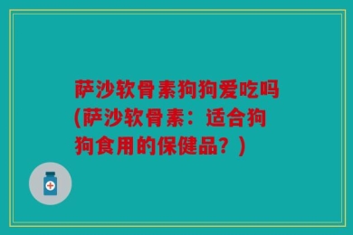 萨沙软骨素狗狗爱吃吗(萨沙软骨素：适合狗狗食用的保健品？)
