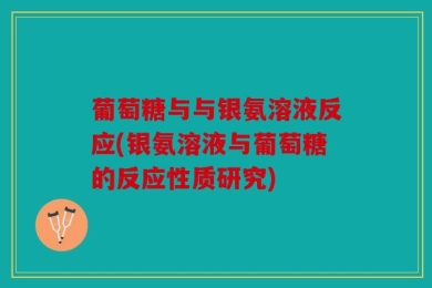 葡萄糖与与银氨溶液反应(银氨溶液与葡萄糖的反应性质研究)