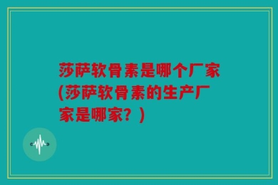 莎萨软骨素是哪个厂家(莎萨软骨素的生产厂家是哪家？)