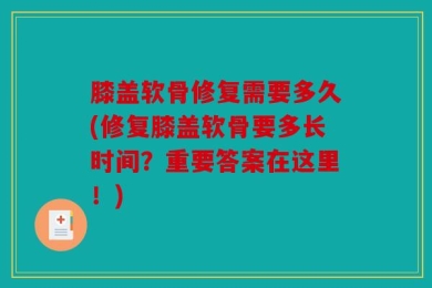 膝盖软骨修复需要多久(修复膝盖软骨要多长时间？重要答案在这里！)