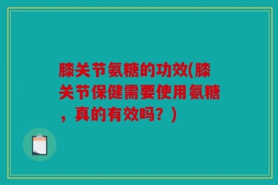 膝关节氨糖的功效(膝关节保健需要使用氨糖，真的有效吗？)