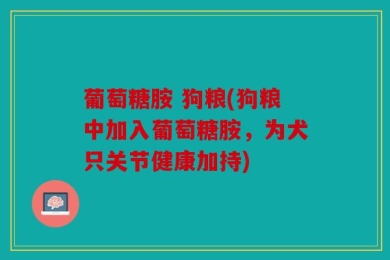 葡萄糖胺 狗粮(狗粮中加入葡萄糖胺，为犬只关节健康加持)