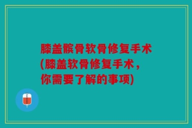 膝盖髌骨软骨修复手术(膝盖软骨修复手术，你需要了解的事项)
