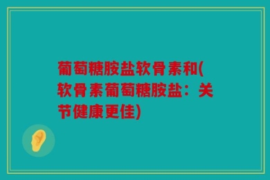 葡萄糖胺盐软骨素和(软骨素葡萄糖胺盐：关节健康更佳)