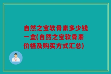 自然之宝软骨素多少钱一盒(自然之宝软骨素价格及购买方式汇总)
