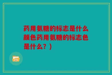 药用氨糖的标志是什么颜色药用氨糖的标志色是什么？)