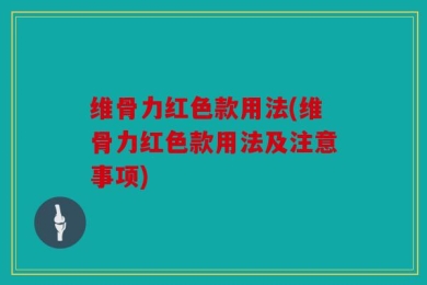 维骨力红色款用法(维骨力红色款用法及注意事项)