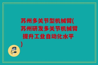 苏州多关节型机械臂(苏州研发多关节机械臂 提升工业自动化水平)