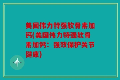 美国伟力特强软骨素加钙(美国伟力特强软骨素加钙：强效保护关节健康)