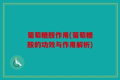葡萄糖胺作用(葡萄糖胺的功效与作用解析)