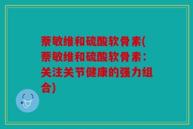 萘敏维和硫酸软骨素(萘敏维和硫酸软骨素：关注关节健康的强力组合)