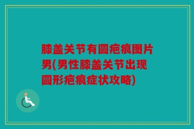 膝盖关节有圆疤痕图片男(男性膝盖关节出现圆形疤痕症状攻略)