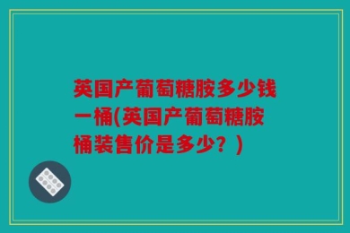 英国产葡萄糖胺多少钱一桶(英国产葡萄糖胺桶装售价是多少？)