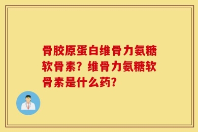 骨胶原蛋白维骨力氨糖软骨素？维骨力氨糖软骨素是什么药？
