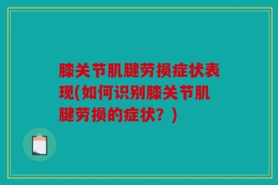 膝关节肌腱劳损症状表现(如何识别膝关节肌腱劳损的症状？)