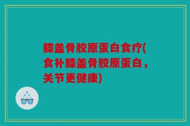 膝盖骨胶原蛋白食疗(食补膝盖骨胶原蛋白，关节更健康)